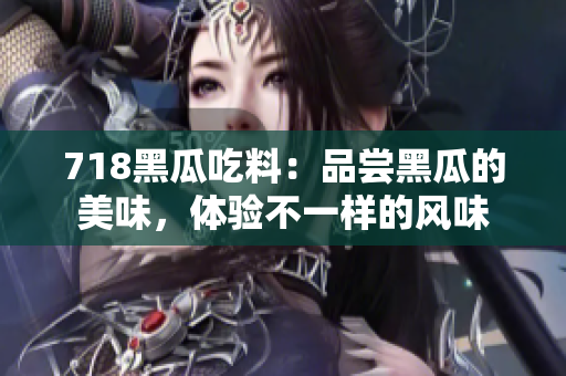 718黑瓜吃料：品尝黑瓜的美味，体验不一样的风味