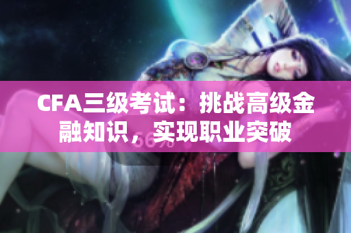 CFA三级考试：挑战高级金融知识，实现职业突破
