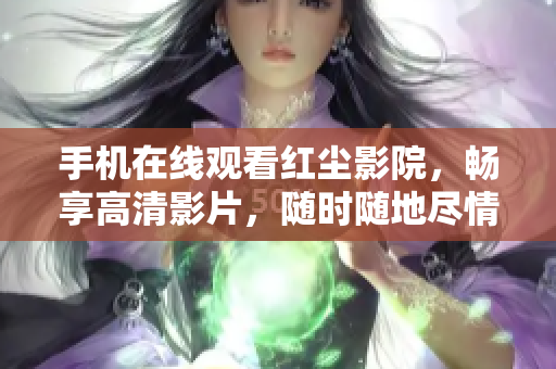 手机在线观看红尘影院，畅享高清影片，随时随地尽情沉浸在电影世界中