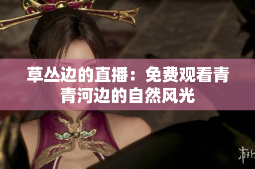 草丛边的直播：免费观看青青河边的自然风光