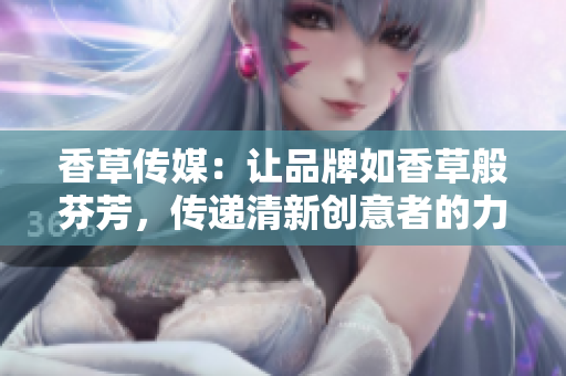 香草传媒：让品牌如香草般芬芳，传递清新创意者的力量