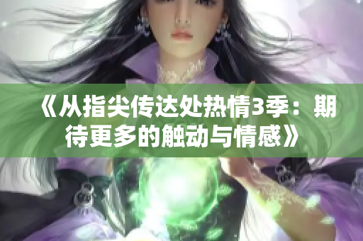 《从指尖传达处热情3季：期待更多的触动与情感》