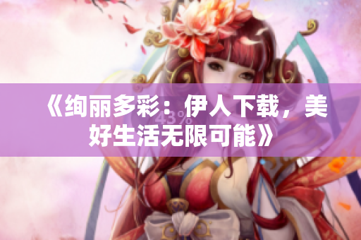 《绚丽多彩：伊人下载，美好生活无限可能》