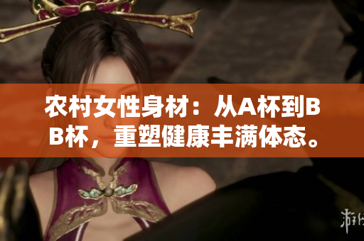 农村女性身材：从A杯到BB杯，重塑健康丰满体态。