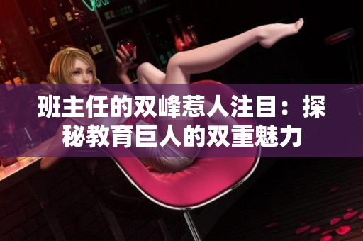 班主任的双峰惹人注目：探秘教育巨人的双重魅力