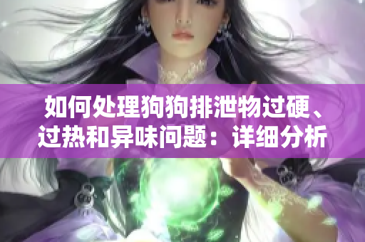 如何处理狗狗排泄物过硬、过热和异味问题：详细分析及解决方案