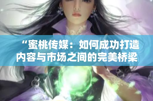 “蜜桃传媒：如何成功打造内容与市场之间的完美桥梁？”