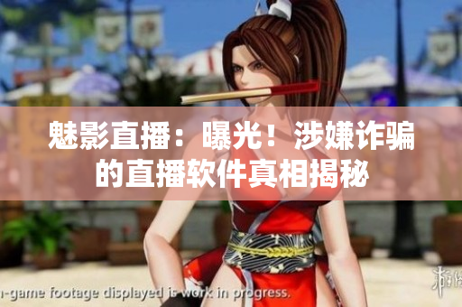 魅影直播：曝光！涉嫌诈骗的直播软件真相揭秘