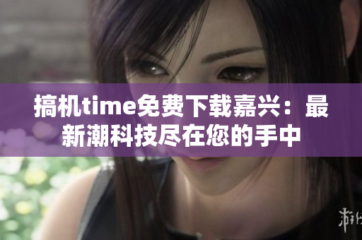 搞机time免费下载嘉兴：最新潮科技尽在您的手中