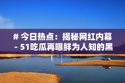 # 今日热点：揭秘网红内幕 - 51吃瓜再曝鲜为人知的黑料