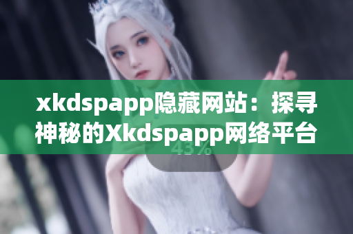 xkdspapp隐藏网站：探寻神秘的Xkdspapp网络平台