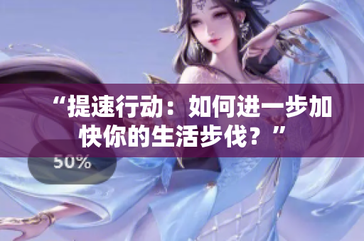 “提速行动：如何进一步加快你的生活步伐？”