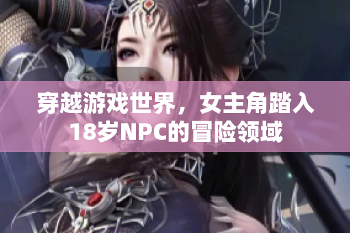 穿越游戏世界，女主角踏入18岁NPC的冒险领域