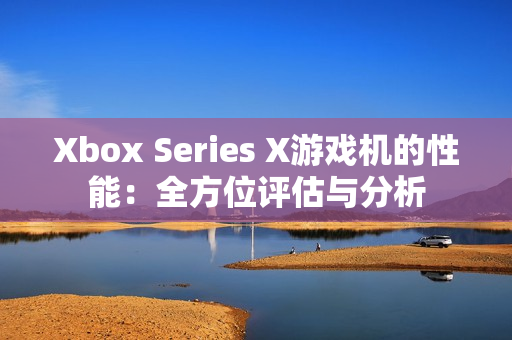 Xbox Series X游戏机的性能：全方位评估与分析