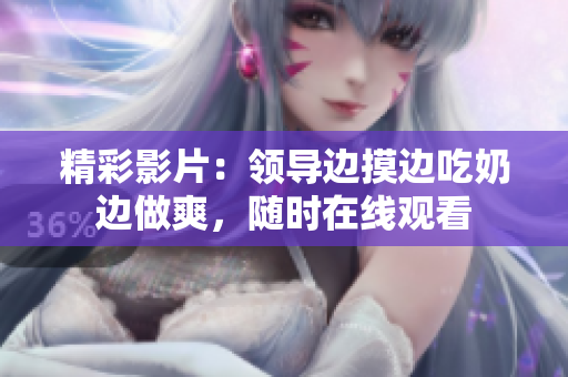 精彩影片：领导边摸边吃奶边做爽，随时在线观看