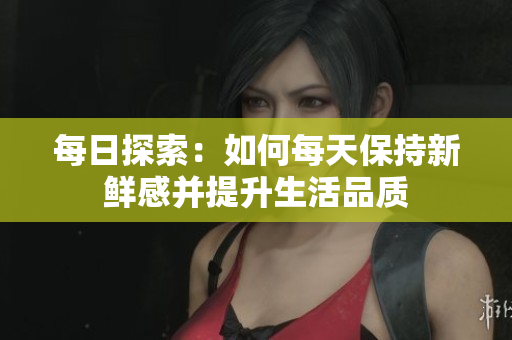 每日探索：如何每天保持新鲜感并提升生活品质