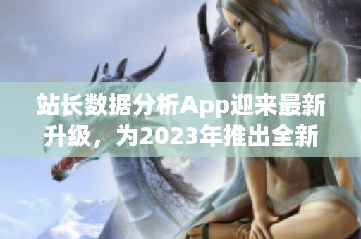 站长数据分析App迎来最新升级，为2023年推出全新版本
