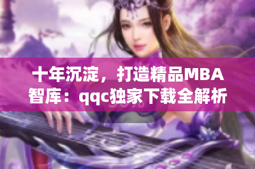 十年沉淀，打造精品MBA智库：qqc独家下载全解析