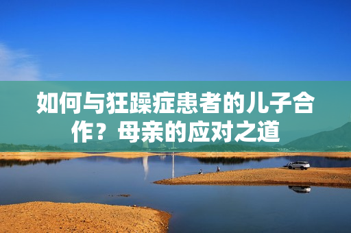 如何与狂躁症患者的儿子合作？母亲的应对之道