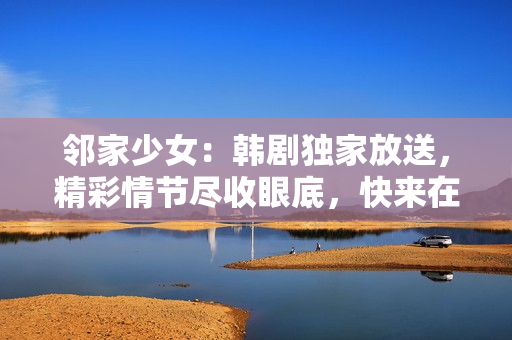 邻家少女：韩剧独家放送，精彩情节尽收眼底，快来在线观看！