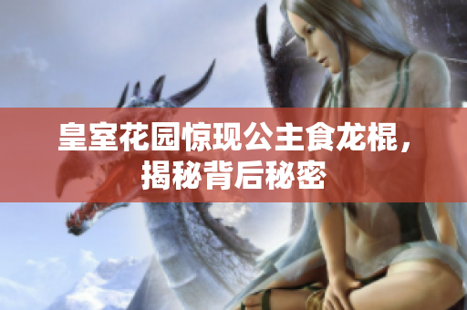皇室花园惊现公主食龙棍，揭秘背后秘密
