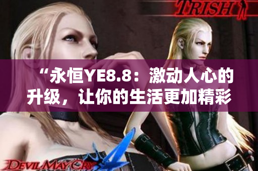 “永恒YE8.8：激动人心的升级，让你的生活更加精彩！”