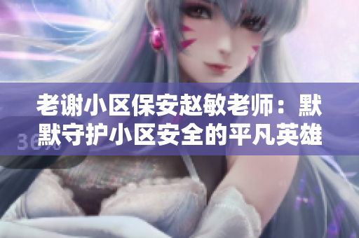 老谢小区保安赵敏老师：默默守护小区安全的平凡英雄