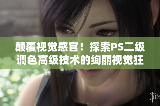 颠覆视觉感官！探索PS二级调色高级技术的绚丽视觉狂欢