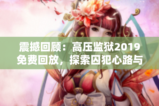 震撼回顾：高压监狱2019免费回放，探索囚犯心路与制度挑战