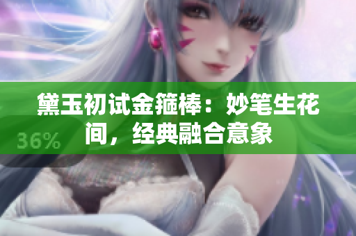 黛玉初试金箍棒：妙笔生花间，经典融合意象