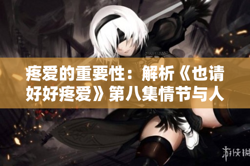 疼爱的重要性：解析《也请好好疼爱》第八集情节与人物发展