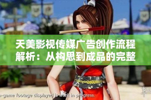 天美影视传媒广告创作流程解析：从构思到成品的完整制作过程