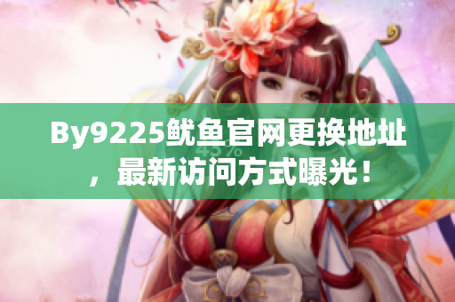 By9225鱿鱼官网更换地址，最新访问方式曝光！