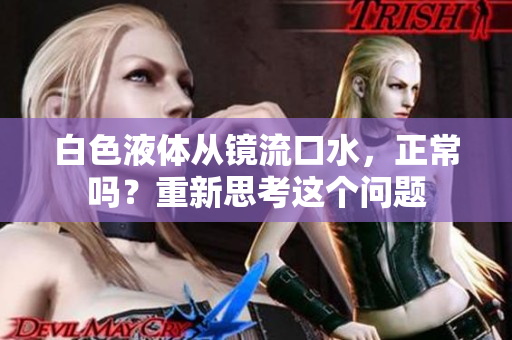 白色液体从镜流口水，正常吗？重新思考这个问题