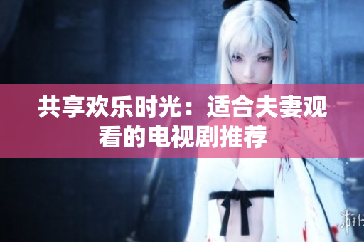 共享欢乐时光：适合夫妻观看的电视剧推荐