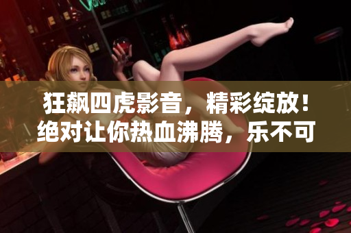 狂飙四虎影音，精彩绽放！绝对让你热血沸腾，乐不可支！