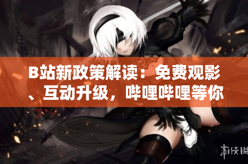 B站新政策解读：免费观影、互动升级，哔哩哔哩等你来体验！