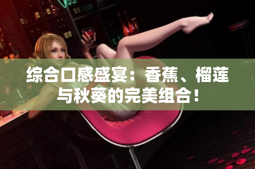 综合口感盛宴：香蕉、榴莲与秋葵的完美组合！