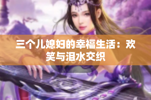 三个儿媳妇的幸福生活：欢笑与泪水交织