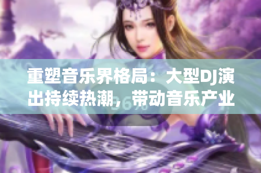 重塑音乐界格局：大型DJ演出持续热潮，带动音乐产业新浪潮