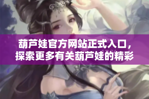 葫芦娃官方网站正式入口，探索更多有关葫芦娃的精彩内容