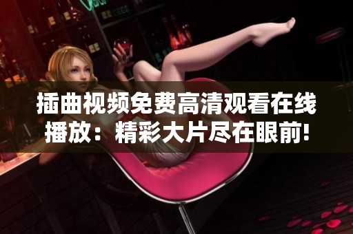 插曲视频免费高清观看在线播放：精彩大片尽在眼前!
