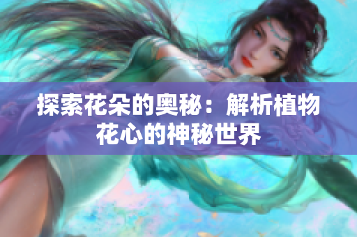 探索花朵的奥秘：解析植物花心的神秘世界