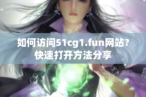 如何访问51cg1.fun网站？快速打开方法分享