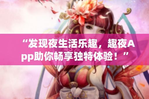 “发现夜生活乐趣，趣夜App助你畅享独特体验！”