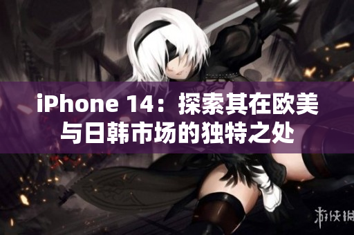 iPhone 14：探索其在欧美与日韩市场的独特之处