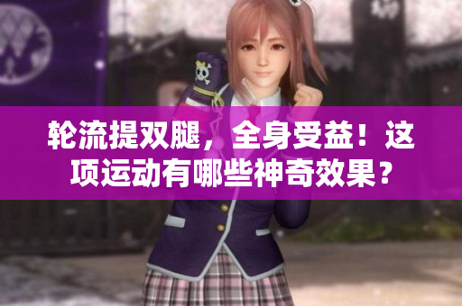 轮流提双腿，全身受益！这项运动有哪些神奇效果？