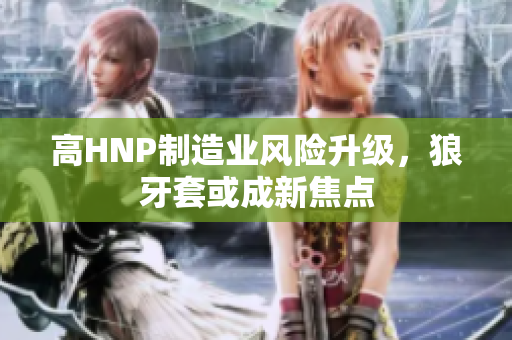 高HNP制造业风险升级，狼牙套或成新焦点