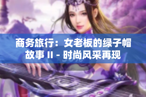 商务旅行：女老板的绿子帽故事 II - 时尚风采再现
