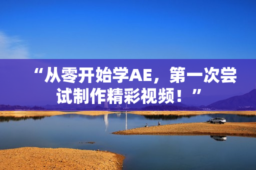 “从零开始学AE，第一次尝试制作精彩视频！”